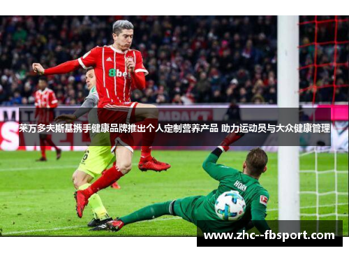 莱万多夫斯基携手健康品牌推出个人定制营养产品 助力运动员与大众健康管理