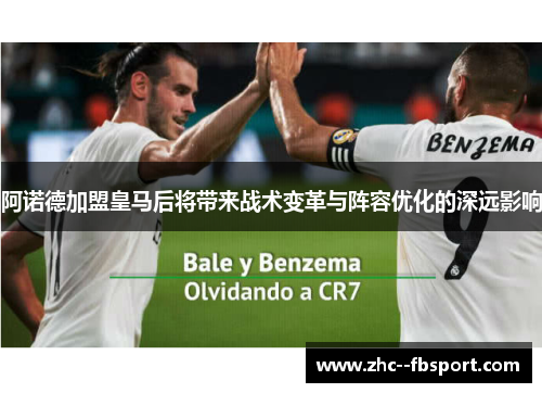 阿诺德加盟皇马后将带来战术变革与阵容优化的深远影响
