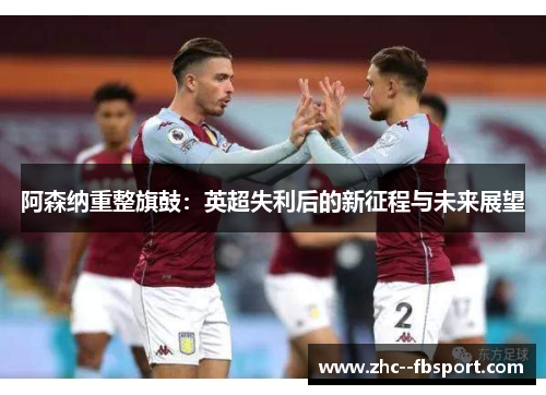 阿森纳重整旗鼓：英超失利后的新征程与未来展望