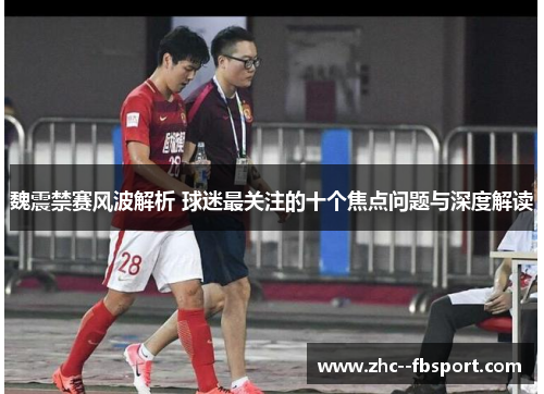 魏震禁赛风波解析 球迷最关注的十个焦点问题与深度解读 魏震禁赛风波解析 球迷最关注的十个焦点问题与深度解读