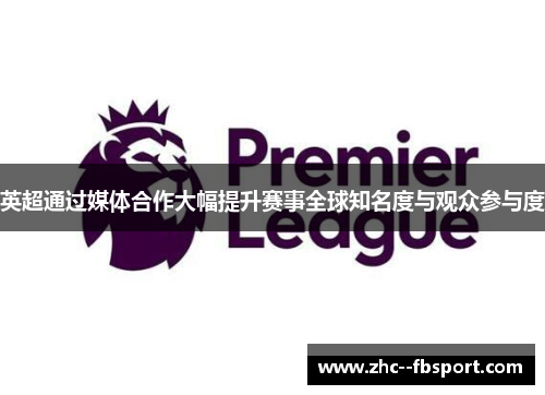 英超通过媒体合作大幅提升赛事全球知名度与观众参与度 英超通过媒体合作大幅提升赛事全球知名度与观众参与度