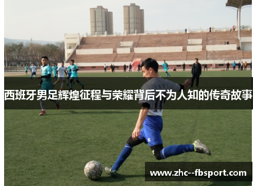 西班牙男足辉煌征程与荣耀背后不为人知的传奇故事 西班牙男足辉煌征程与荣耀背后不为人知的传奇故事