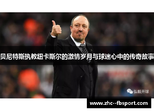 贝尼特斯执教纽卡斯尔的激情岁月与球迷心中的传奇故事