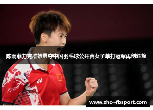 陈雨菲力克群雄勇夺中国羽毛球公开赛女子单打冠军再创辉煌 陈雨菲力克群雄勇夺中国羽毛球公开赛女子单打冠军再创辉煌