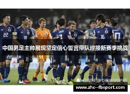 中国男足主帅展现坚定信心誓言带队迎接新赛季挑战 中国男足主帅展现坚定信心誓言带队迎接新赛季挑战