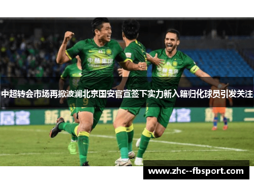 中超转会市场再掀波澜北京国安官宣签下实力新入籍归化球员引发关注