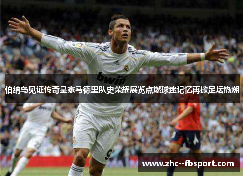 伯纳乌见证传奇皇家马德里队史荣耀展览点燃球迷记忆再掀足坛热潮