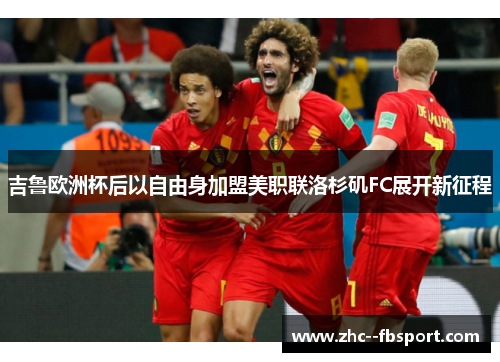 吉鲁欧洲杯后以自由身加盟美职联洛杉矶FC展开新征程