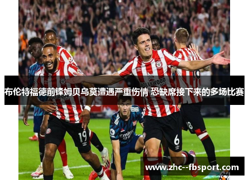 布伦特福德前锋姆贝乌莫遭遇严重伤情 恐缺席接下来的多场比赛