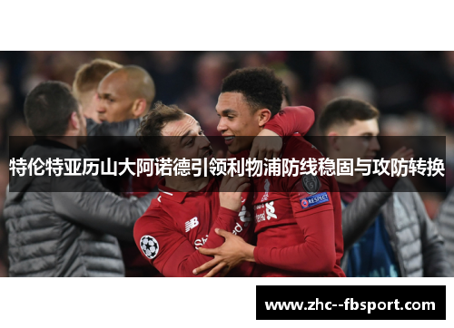 特伦特亚历山大阿诺德引领利物浦防线稳固与攻防转换 特伦特亚历山大阿诺德引领利物浦防线稳固与攻防转换
