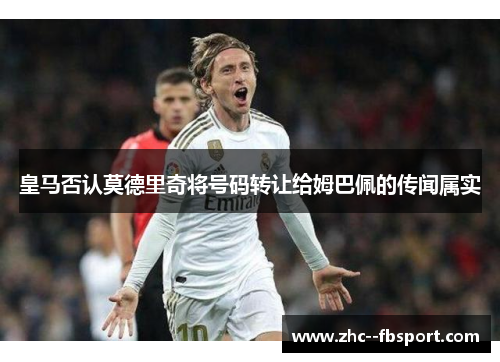 皇马否认莫德里奇将号码转让给姆巴佩的传闻属实 皇马否认莫德里奇将号码转让给姆巴佩的传闻属实