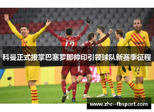 科曼正式接掌巴塞罗那帅印引领球队新赛季征程 科曼正式接掌巴塞罗那帅印引领球队新赛季征程