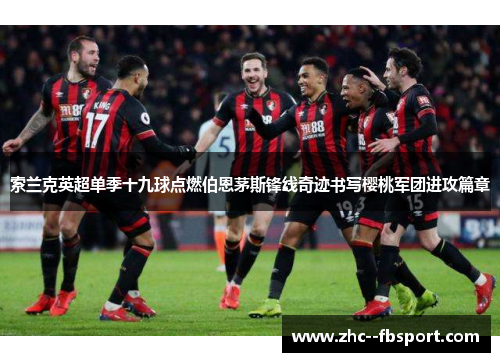 索兰克英超单季十九球点燃伯恩茅斯锋线奇迹书写樱桃军团进攻篇章 索兰克英超单季十九球点燃伯恩茅斯锋线奇迹书写樱桃军团进攻篇章