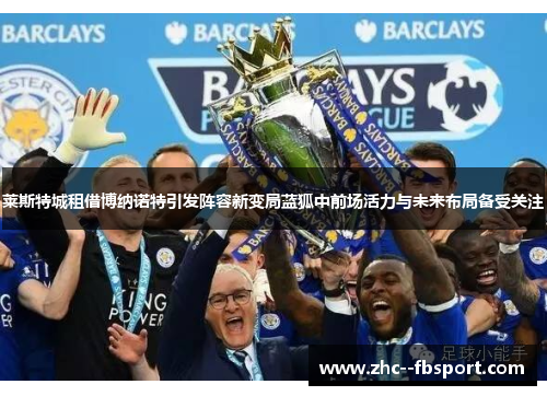 莱斯特城租借博纳诺特引发阵容新变局蓝狐中前场活力与未来布局备受关注 莱斯特城租借博纳诺特引发阵容新变局蓝狐中前场活力与未来布局备受关注