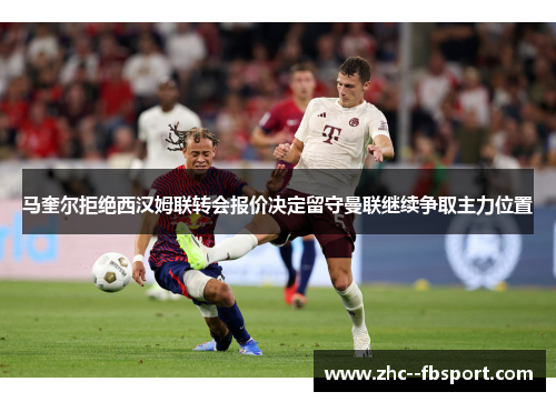 马奎尔拒绝西汉姆联转会报价决定留守曼联继续争取主力位置