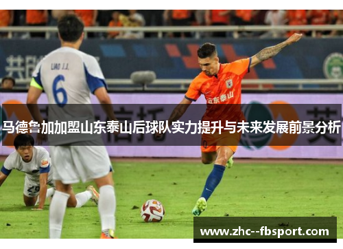马德鲁加加盟山东泰山后球队实力提升与未来发展前景分析