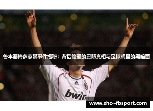 鲁本塞梅多家暴事件揭秘：背后隐藏的丑陋真相与足球明星的黑暗面