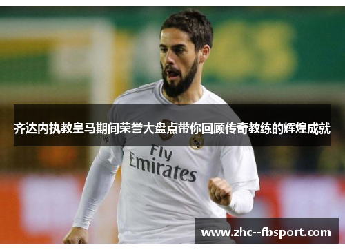 齐达内执教皇马期间荣誉大盘点带你回顾传奇教练的辉煌成就