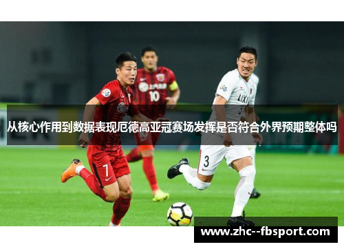 从核心作用到数据表现厄德高亚冠赛场发挥是否符合外界预期整体吗