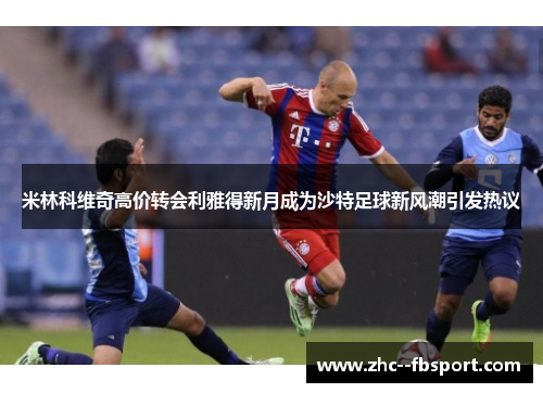 米林科维奇高价转会利雅得新月成为沙特足球新风潮引发热议 米林科维奇高价转会利雅得新月成为沙特足球新风潮引发热议