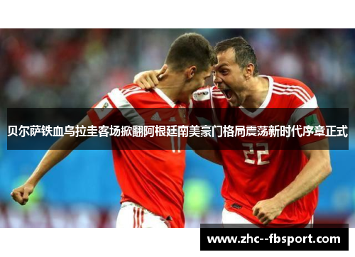 贝尔萨铁血乌拉圭客场掀翻阿根廷南美豪门格局震荡新时代序章正式 贝尔萨铁血乌拉圭客场掀翻阿根廷南美豪门格局震荡新时代序章正式