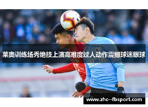莱奥训练场秀绝技上演高难度过人动作震撼球迷眼球 莱奥训练场秀绝技上演高难度过人动作震撼球迷眼球