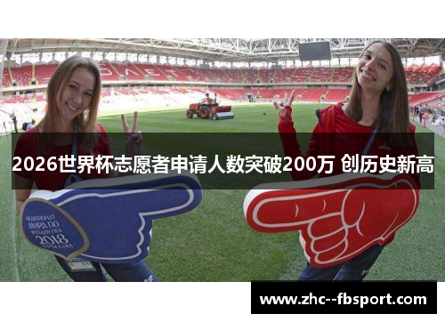 2026世界杯志愿者申请人数突破200万 创历史新高 2026世界杯志愿者申请人数突破200万 创历史新高