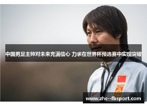 中国男足主帅对未来充满信心 力求在世界杯预选赛中实现突破 中国男足主帅对未来充满信心 力求在世界杯预选赛中实现突破