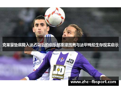 克莱蒙垫底降入法乙背后的俱乐部重建困局与法甲残酷生存现实启示