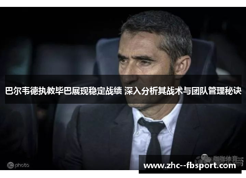 巴尔韦德执教毕巴展现稳定战绩 深入分析其战术与团队管理秘诀