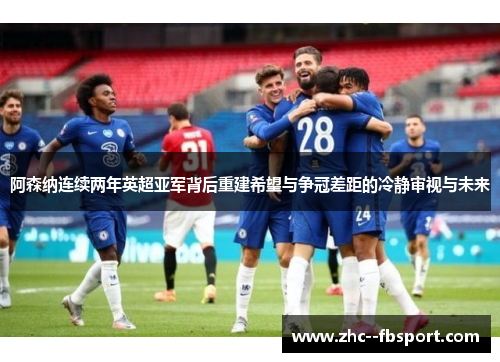 阿森纳连续两年英超亚军背后重建希望与争冠差距的冷静审视与未来 阿森纳连续两年英超亚军背后重建希望与争冠差距的冷静审视与未来
