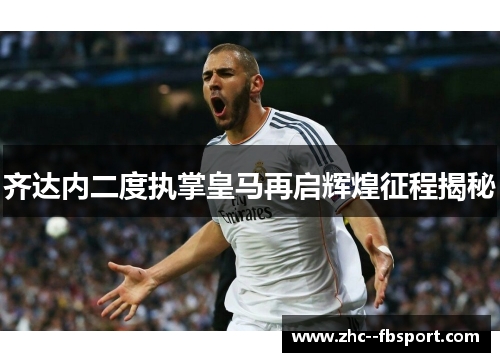 齐达内二度执掌皇马再启辉煌征程揭秘 齐达内二度执掌皇马再启辉煌征程揭秘