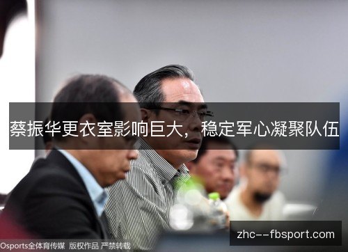 蔡振华更衣室影响巨大,稳定军心凝聚队伍 蔡振华更衣室影响巨大,稳定军心凝聚队伍