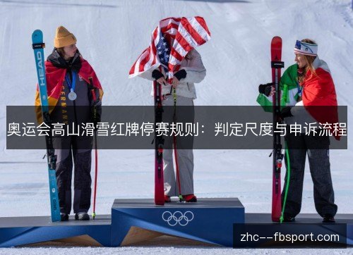 奥运会高山滑雪红牌停赛规则:判定尺度与申诉流程 奥运会高山滑雪红牌停赛规则:判定尺度与申诉流程