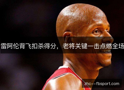 雷阿伦背飞扣杀得分，老将关键一击点燃全场