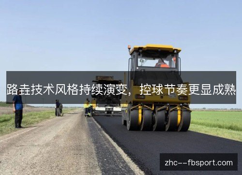 路垚技术风格持续演变，控球节奏更显成熟