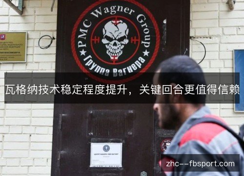 瓦格纳技术稳定程度提升,关键回合更值得信赖 瓦格纳技术稳定程度提升,关键回合更值得信赖