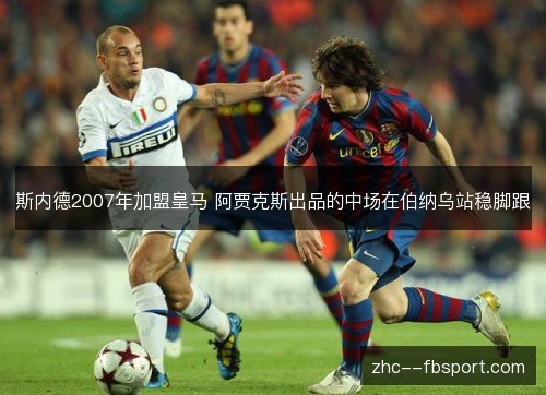 斯内德2007年加盟皇马 阿贾克斯出品的中场在伯纳乌站稳脚跟 斯内德2007年加盟皇马 阿贾克斯出品的中场在伯纳乌站稳脚跟