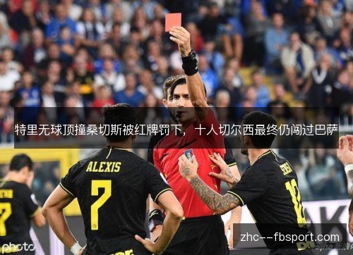 特里无球顶撞桑切斯被红牌罚下,十人切尔西最终仍闯过巴萨 特里无球顶撞桑切斯被红牌罚下,十人切尔西最终仍闯过巴萨